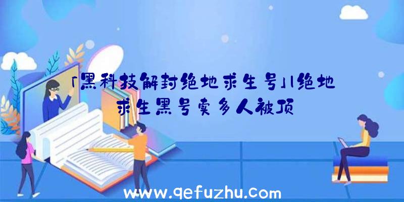 「黑科技解封绝地求生号」|绝地求生黑号卖多人被顶